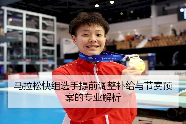 马拉松快组选手提前调整补给与节奏预案的专业解析